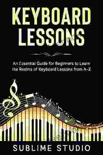 KEYBOARD LESSONS: An Essential Guide For Beginners To Learn The Realms Of Keyboard Lessons From A Z