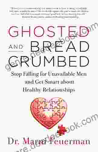 Ghosted And Breadcrumbed: Stop Falling For Unavailable Men And Get Smart About Healthy Relationships