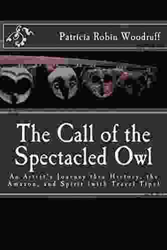 The Call Of The Spectacled Owl: An Artist S Journey Thru History The Amazon And Spirit (with Travel Tips)