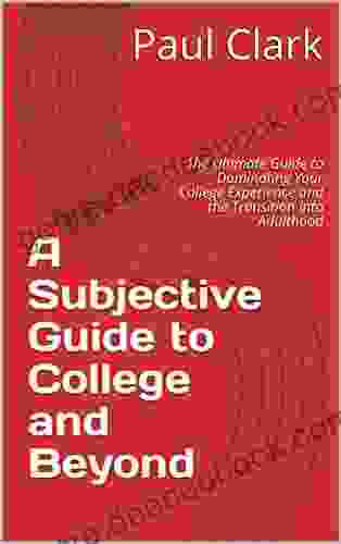 A Subjective Guide to College and Beyond: The Ultimate Guide to Dominating Your College Experience and the Transition into Adulthood